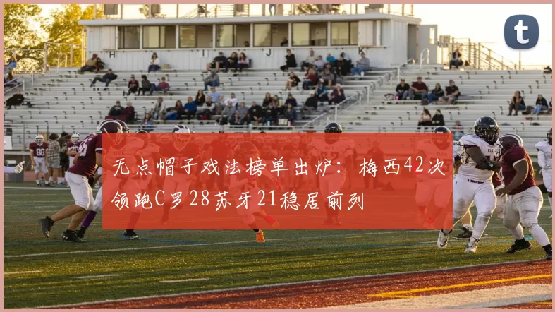 无点帽子戏法榜单出炉：梅西42次领跑C罗28苏牙21稳居前列