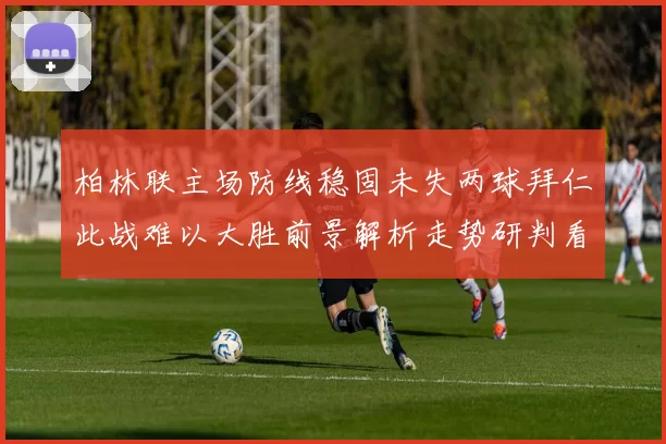 柏林联主场防线稳固未失两球拜仁此战难以大胜前景解析走势研判看